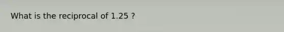 What is the reciprocal of 1.25 ?