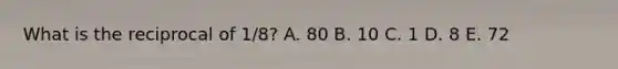 What is the reciprocal of 1/8? A. 80 B. 10 C. 1 D. 8 E. 72