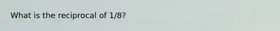 What is the reciprocal of 1/8?