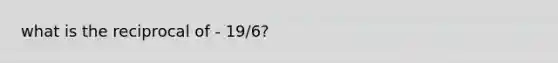 what is the reciprocal of - 19/6?