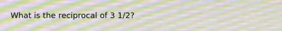 What is the reciprocal of 3 1/2?