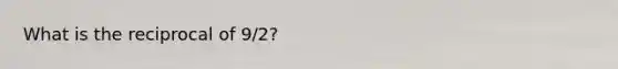 What is the reciprocal of 9/2?