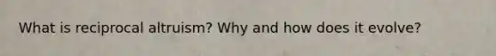 What is reciprocal altruism? Why and how does it evolve?