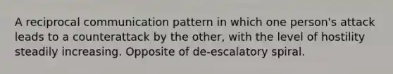 A reciprocal communication pattern in which one person's attack leads to a counterattack by the other, with the level of hostility steadily increasing. Opposite of de-escalatory spiral.