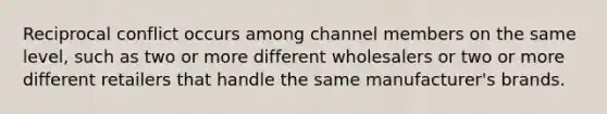 Reciprocal conflict occurs among channel members on the same level, such as two or more different wholesalers or two or more different retailers that handle the same manufacturer's brands.