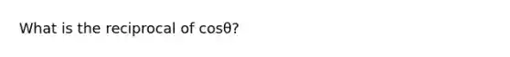 What is the reciprocal of cosθ?