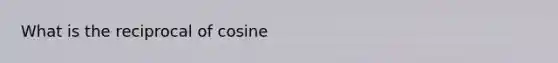 What is the reciprocal of cosine