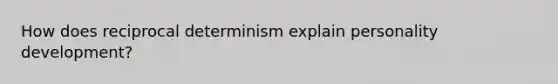 How does reciprocal determinism explain personality development?