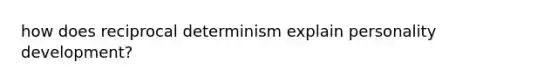 how does reciprocal determinism explain personality development?