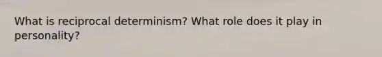 What is reciprocal determinism? What role does it play in personality?