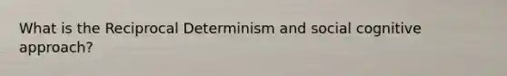 What is the Reciprocal Determinism and social <a href='https://www.questionai.com/knowledge/kkRnXW7kF1-cognitive-approach' class='anchor-knowledge'>cognitive approach</a>?