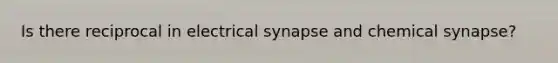 Is there reciprocal in electrical synapse and chemical synapse?