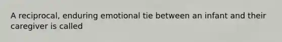 A reciprocal, enduring emotional tie between an infant and their caregiver is called