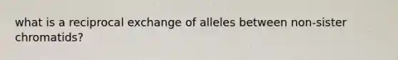 what is a reciprocal exchange of alleles between non-sister chromatids?