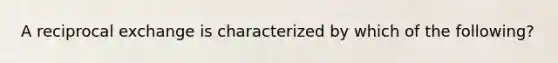 A reciprocal exchange is characterized by which of the following?