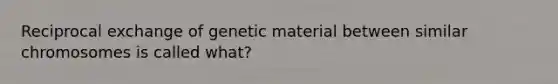 Reciprocal exchange of genetic material between similar chromosomes is called what?