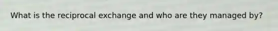 What is the reciprocal exchange and who are they managed by?