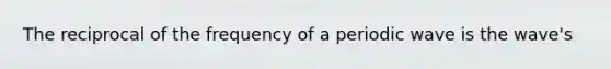 The reciprocal of the frequency of a periodic wave is the wave's