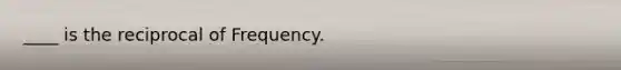____ is the reciprocal of Frequency.