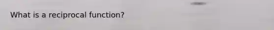 What is a reciprocal function?