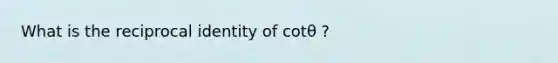 What is the reciprocal identity of cotθ ?