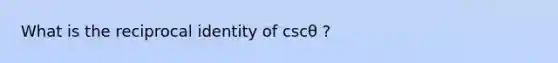 What is the reciprocal identity of cscθ ?