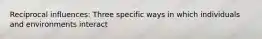 Reciprocal influences: Three specific ways in which individuals and environments interact