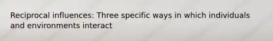 Reciprocal influences: Three specific ways in which individuals and environments interact