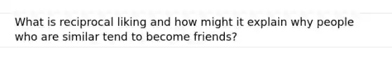 What is reciprocal liking and how might it explain why people who are similar tend to become friends?