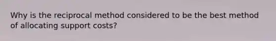 Why is the reciprocal method considered to be the best method of allocating support costs?