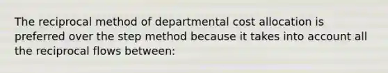 The reciprocal method of departmental cost allocation is preferred over the step method because it takes into account all the reciprocal flows between: