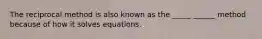 The reciprocal method is also known as the _____ ______ method because of how it solves equations.