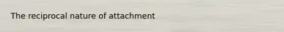 The reciprocal nature of attachment