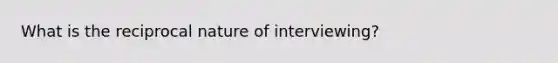 What is the reciprocal nature of interviewing?