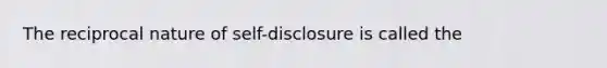 The reciprocal nature of self-disclosure is called the