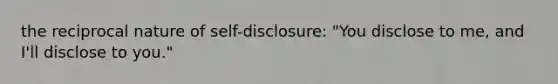 the reciprocal nature of self-disclosure: "You disclose to me, and I'll disclose to you."