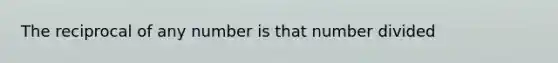 The reciprocal of any number is that number divided