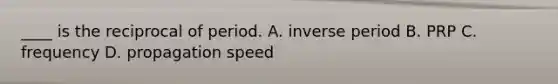 ____ is the reciprocal of period. A. inverse period B. PRP C. frequency D. propagation speed