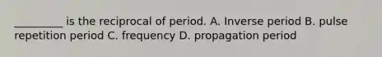 _________ is the reciprocal of period. A. Inverse period B. pulse repetition period C. frequency D. propagation period