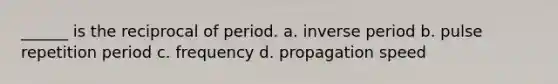 ______ is the reciprocal of period. a. inverse period b. pulse repetition period c. frequency d. propagation speed