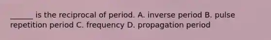 ______ is the reciprocal of period. A. inverse period B. pulse repetition period C. frequency D. propagation period