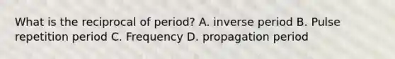 What is the reciprocal of period? A. inverse period B. Pulse repetition period C. Frequency D. propagation period