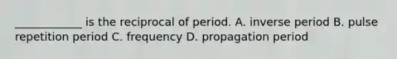 ____________ is the reciprocal of period. A. inverse period B. pulse repetition period C. frequency D. propagation period