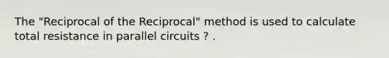 The "Reciprocal of the Reciprocal" method is used to calculate total resistance in parallel circuits ? .