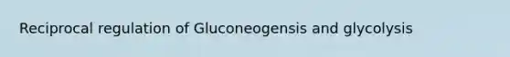 Reciprocal regulation of Gluconeogensis and glycolysis