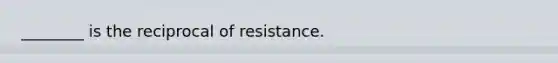 ________ is the reciprocal of resistance.