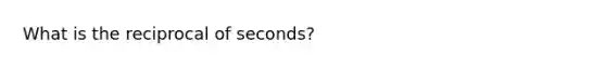 What is the reciprocal of seconds?