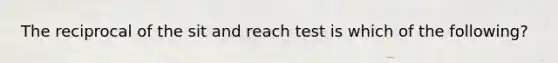 The reciprocal of the sit and reach test is which of the following?