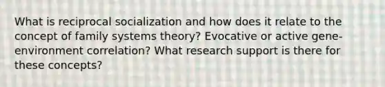 What is reciprocal socialization and how does it relate to the concept of family systems theory? Evocative or active gene-environment correlation? What research support is there for these concepts?