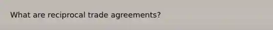 What are reciprocal trade agreements?